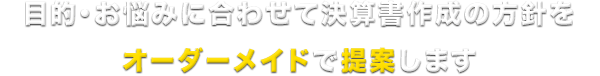 目的・お悩みに合わせて決算書作成の方針をオーダーメイドで提案します